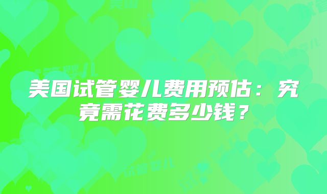美国试管婴儿费用预估：究竟需花费多少钱？