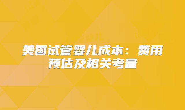 美国试管婴儿成本：费用预估及相关考量