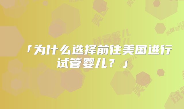 「为什么选择前往美国进行试管婴儿?」