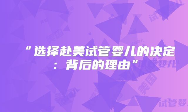 “选择赴美试管婴儿的决定：背后的理由”