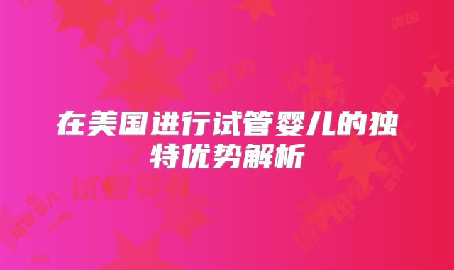在美国进行试管婴儿的独特优势解析