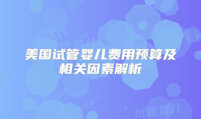 美国试管婴儿费用预算及相关因素解析