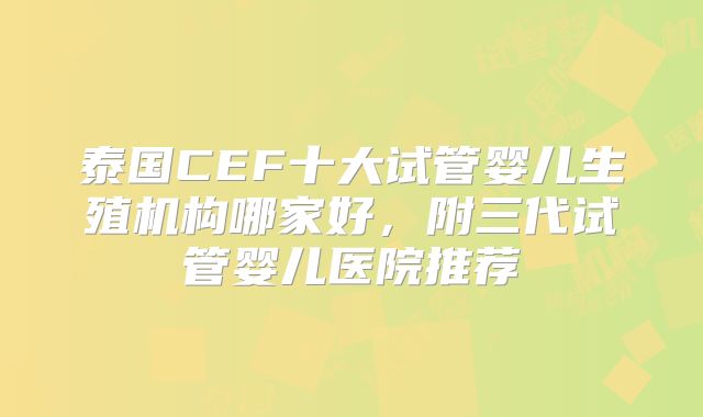 泰国CEF十大试管婴儿生殖机构哪家好，附三代试管婴儿医院推荐