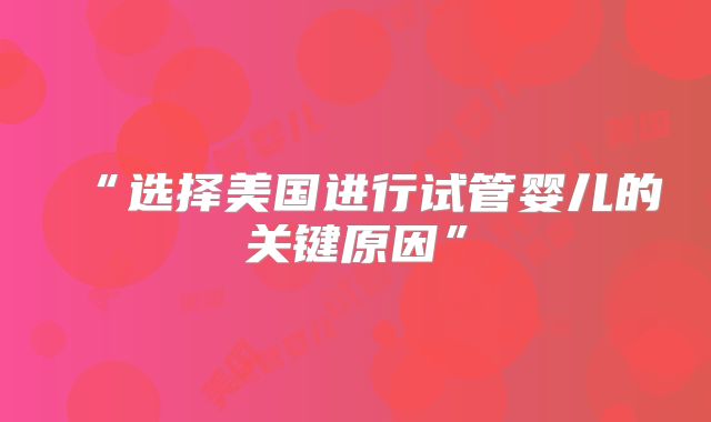 “选择美国进行试管婴儿的关键原因”