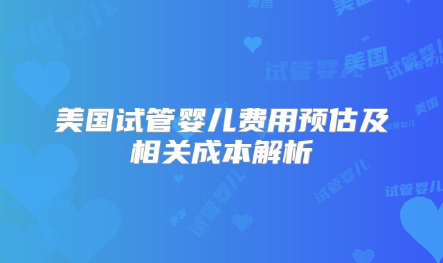 美国试管婴儿费用预估及相关成本解析