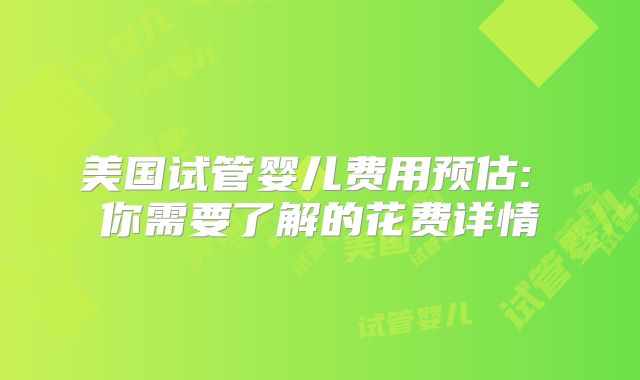 美国试管婴儿费用预估: 你需要了解的花费详情