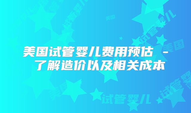 美国试管婴儿费用预估 - 了解造价以及相关成本