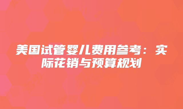 美国试管婴儿费用参考：实际花销与预算规划