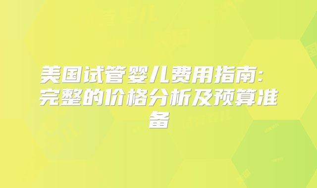 美国试管婴儿费用指南: 完整的价格分析及预算准备