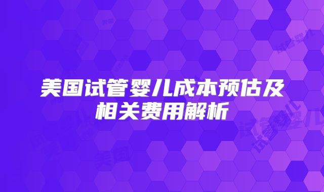 美国试管婴儿成本预估及相关费用解析