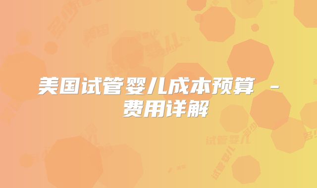 美国试管婴儿成本预算 - 费用详解