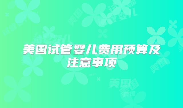 美国试管婴儿费用预算及注意事项