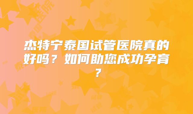 杰特宁泰国试管医院真的好吗？如何助您成功孕育？