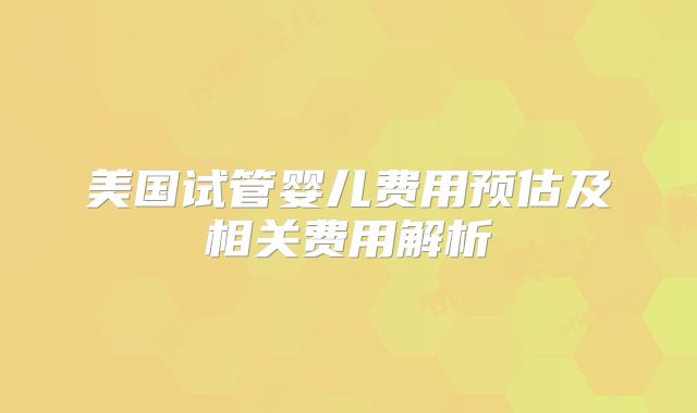 美国试管婴儿费用预估及相关费用解析