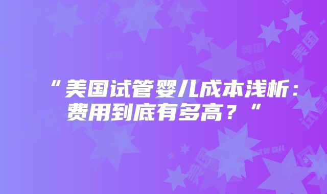 “美国试管婴儿成本浅析：费用到底有多高？”