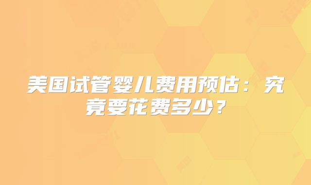 美国试管婴儿费用预估：究竟要花费多少？