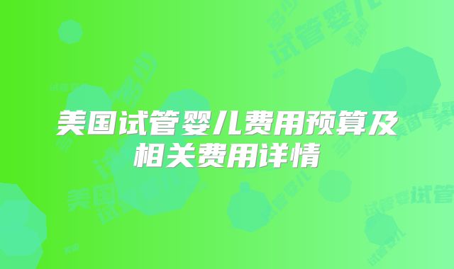 美国试管婴儿费用预算及相关费用详情
