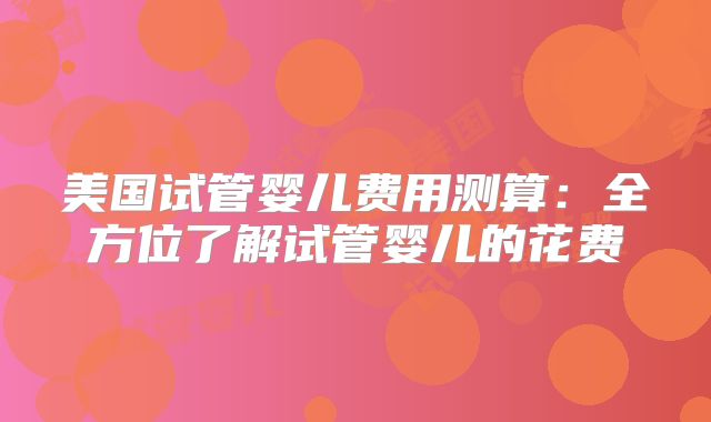 美国试管婴儿费用测算：全方位了解试管婴儿的花费