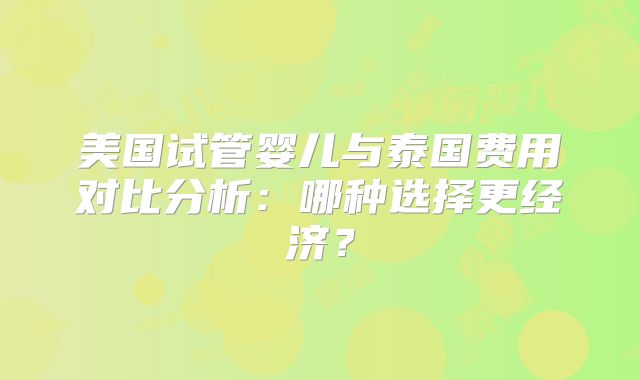 美国试管婴儿与泰国费用对比分析：哪种选择更经济？