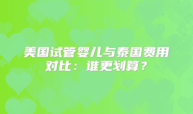 美国试管婴儿与泰国费用对比：谁更划算？