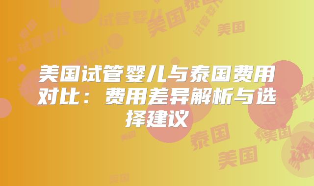 美国试管婴儿与泰国费用对比：费用差异解析与选择建议