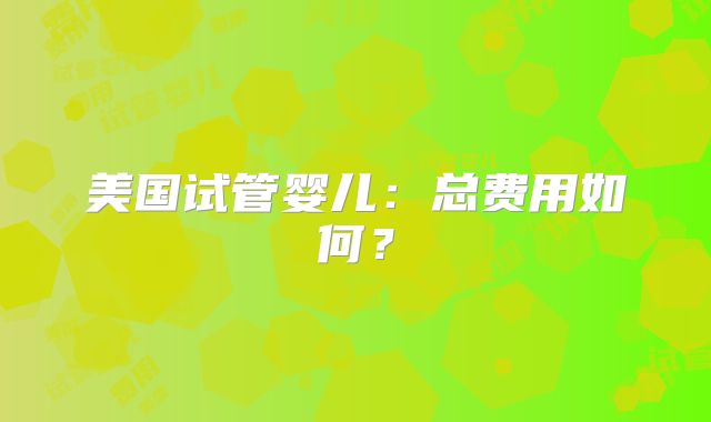 美国试管婴儿:总费用如何?