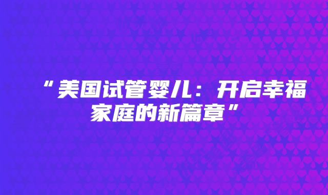 “美国试管婴儿：开启幸福家庭的新篇章”