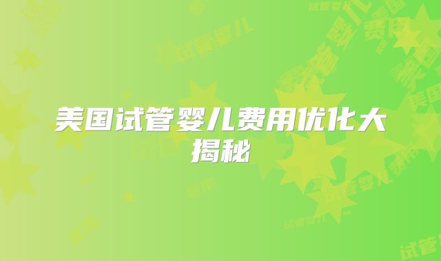 美国试管婴儿费用优化大揭秘