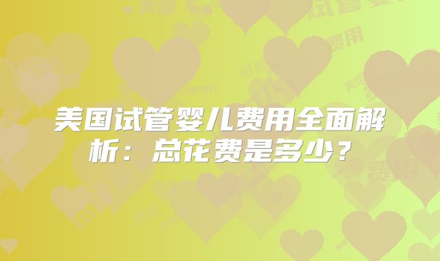 美国试管婴儿费用全面解析：总花费是多少？