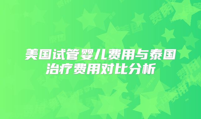 美国试管婴儿费用与泰国治疗费用对比分析