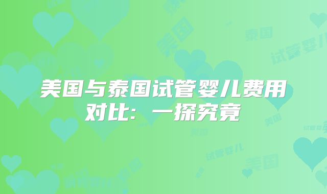美国与泰国试管婴儿费用对比: 一探究竟