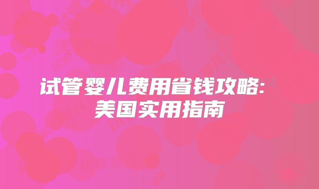 试管婴儿费用省钱攻略: 美国实用指南