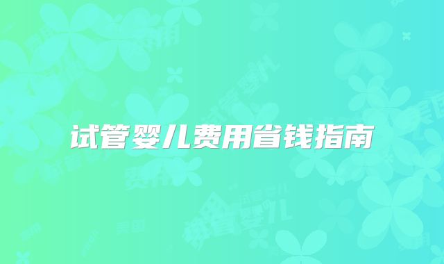 试管婴儿费用省钱指南