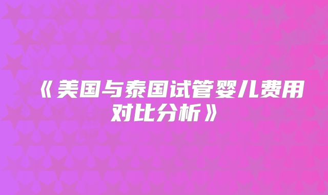 《美国与泰国试管婴儿费用对比分析》