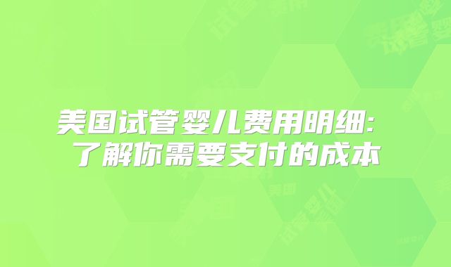 美国试管婴儿费用明细: 了解你需要支付的成本