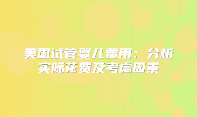 美国试管婴儿费用：分析实际花费及考虑因素