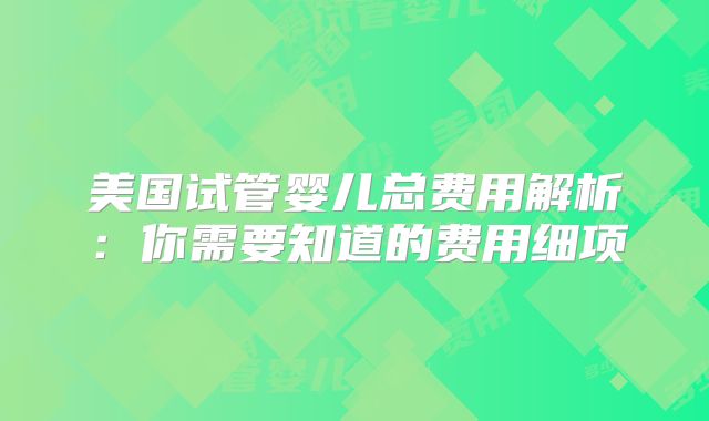 美国试管婴儿总费用解析：你需要知道的费用细项