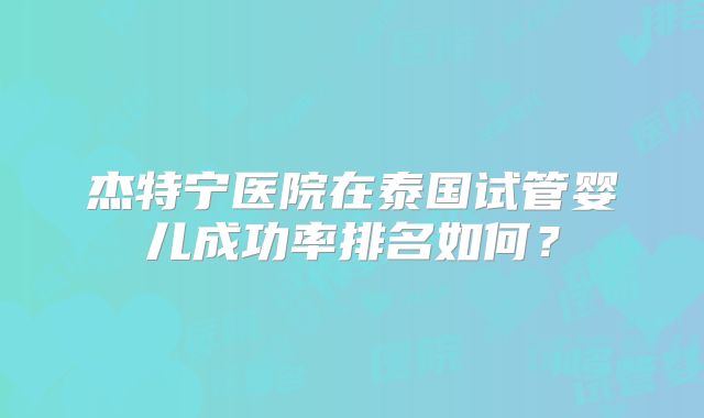 杰特宁医院在泰国试管婴儿成功率排名如何？