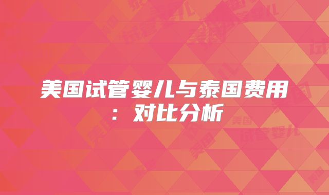 美国试管婴儿与泰国费用：对比分析