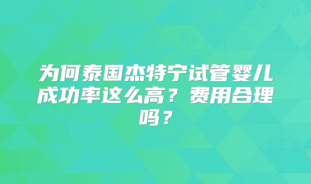 为何泰国杰特宁试管婴儿成功率这么高？费用合理吗？
