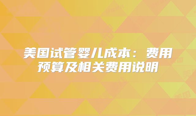 美国试管婴儿成本:费用预算及相关费用说明