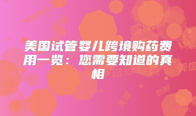 美国试管婴儿跨境购药费用一览：您需要知道的真相