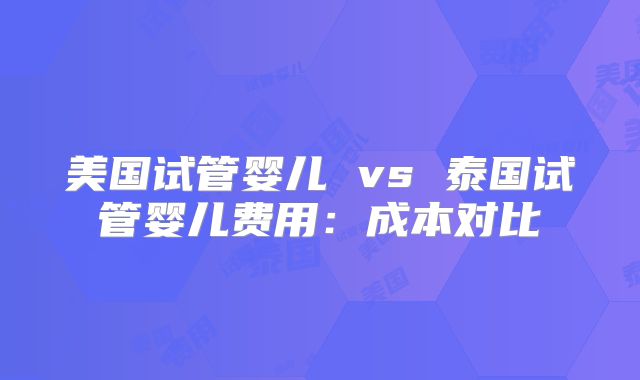 美国试管婴儿 vs 泰国试管婴儿费用：成本对比