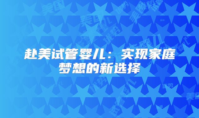赴美试管婴儿：实现家庭梦想的新选择