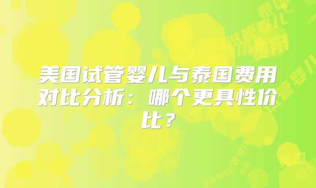 美国试管婴儿与泰国费用对比分析：哪个更具性价比？
