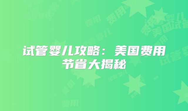 试管婴儿攻略：美国费用节省大揭秘