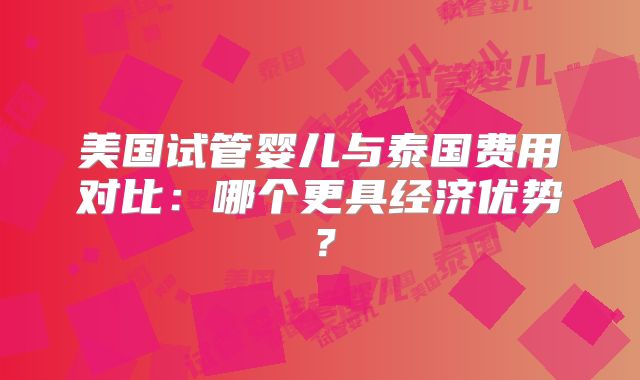 美国试管婴儿与泰国费用对比：哪个更具经济优势？