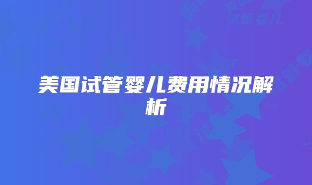 美国试管婴儿费用情况解析