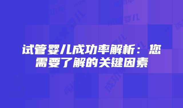 试管婴儿成功率解析：您需要了解的关键因素