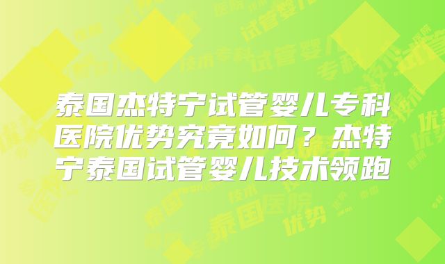 泰国杰特宁试管婴儿专科医院优势究竟如何？杰特宁泰国试管婴儿技术领跑